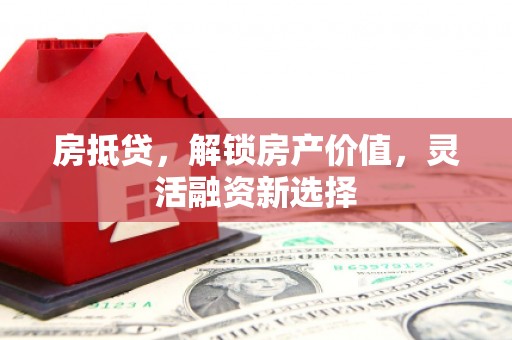 弋阳房抵贷，解锁房产价值，灵活融资新选择