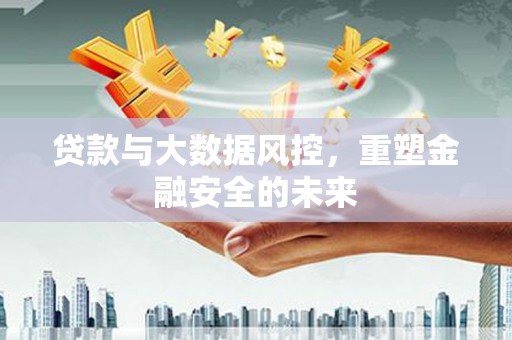 咸丰贷款与大数据风控，重塑金融安全的未来