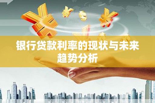 阳春银行贷款利率的现状与未来趋势分析
