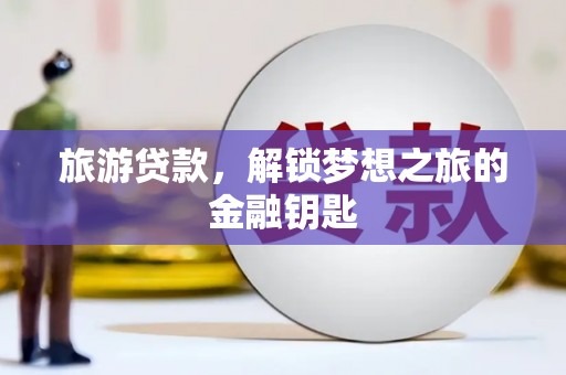 麻城旅游贷款，解锁梦想之旅的金融钥匙