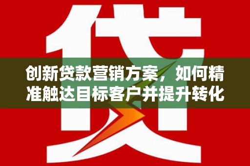 长寿创新贷款营销方案，如何精准触达目标客户并提升转化率