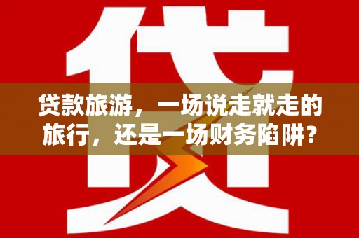 广陵贷款旅游，一场说走就走的旅行，还是一场财务陷阱？