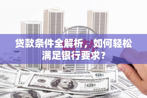 祁县贷款条件全解析，如何轻松满足银行要求？