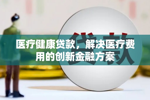 茂林医疗健康贷款，解决医疗费用的创新金融方案