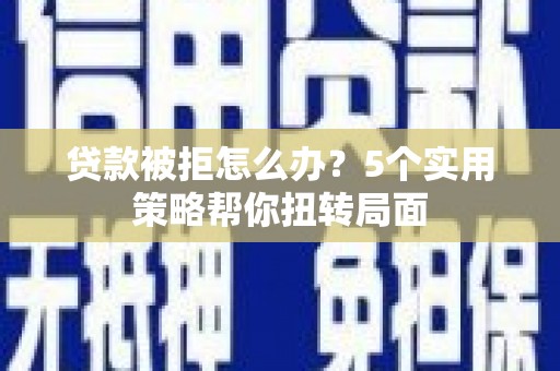 华龙贷款被拒怎么办？5个实用策略帮你扭转局面