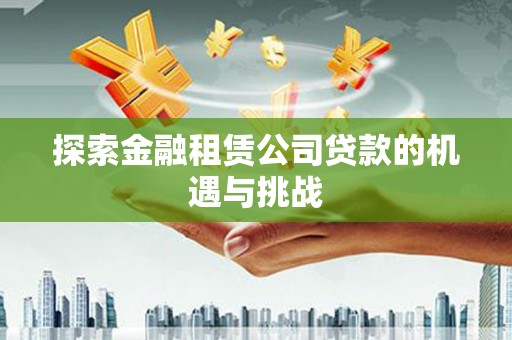 阳高探索金融租赁公司贷款的机遇与挑战