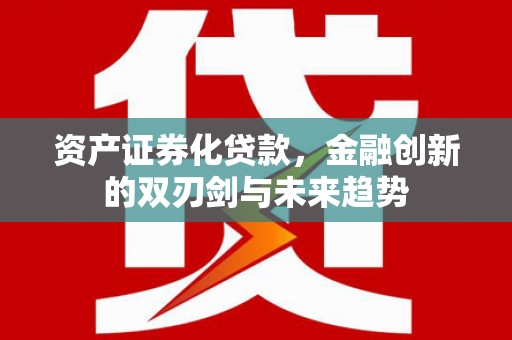 临西资产证券化贷款，金融创新的双刃剑与未来趋势