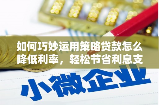 镇雄如何巧妙运用策略贷款怎么降低利率，轻松节省利息支出