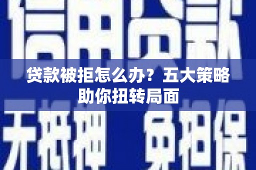 沈河贷款被拒怎么办？五大策略助你扭转局面