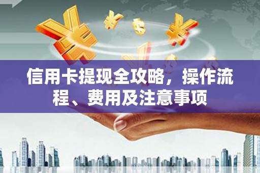 巧家信用卡提现全攻略，操作流程、费用及注意事项