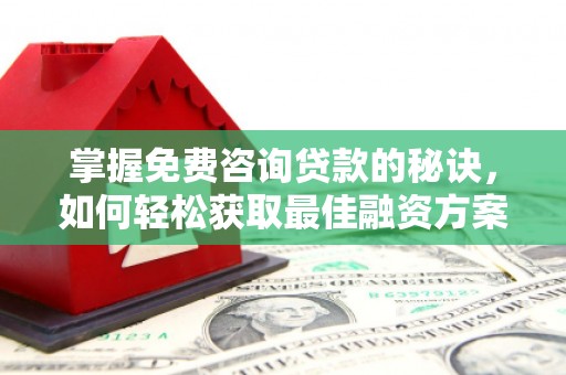 镇远掌握免费咨询贷款的秘诀，如何轻松获取最佳融资方案