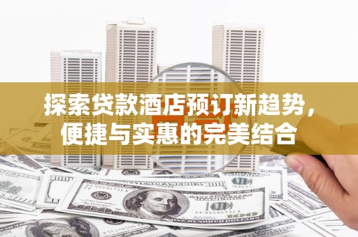 同德探索贷款酒店预订新趋势，便捷与实惠的完美结合