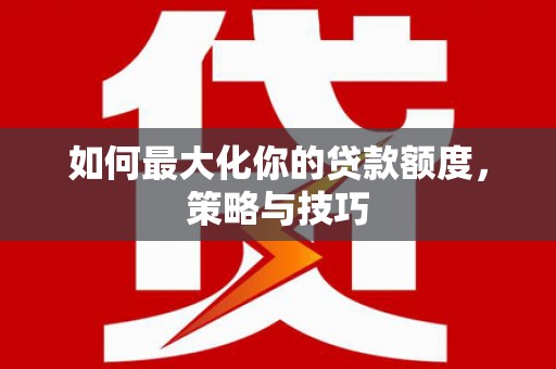 正安如何最大化你的贷款额度，策略与技巧