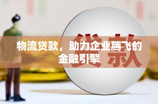 盈江物流贷款，助力企业腾飞的金融引擎