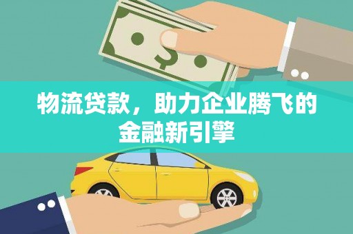 成县物流贷款，助力企业腾飞的金融新引擎
