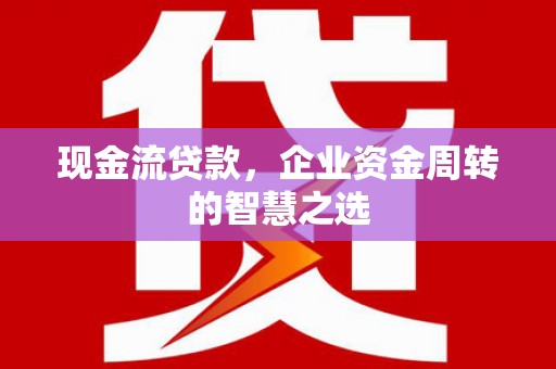 青阳现金流贷款，企业资金周转的智慧之选