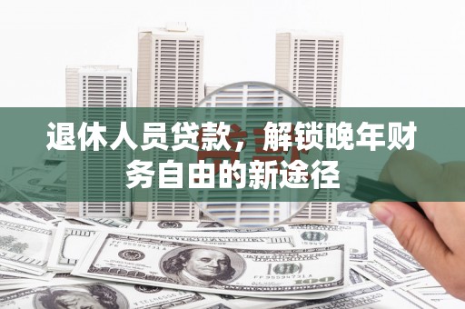 新园退休人员贷款，解锁晚年财务自由的新途径