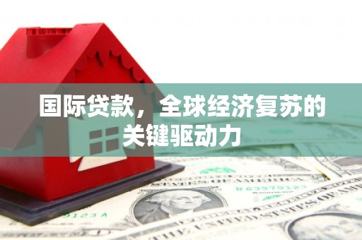 崆峒国际贷款，全球经济复苏的关键驱动力