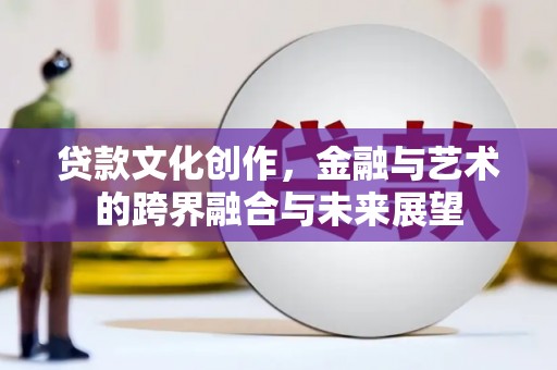 西昌贷款文化创作，金融与艺术的跨界融合与未来展望