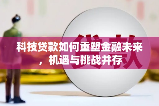 清新科技贷款如何重塑金融未来，机遇与挑战并存