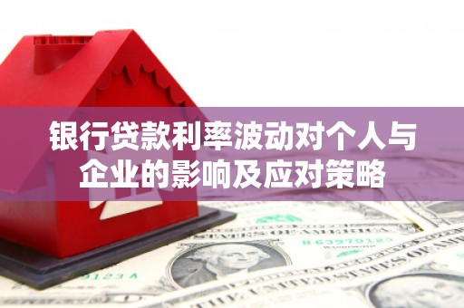 带岭银行贷款利率波动对个人与企业的影响及应对策略