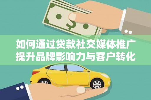 巍山如何通过贷款社交媒体推广提升品牌影响力与客户转化率