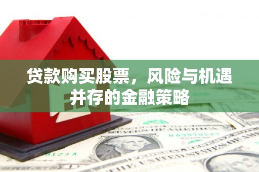 界首贷款购买股票，风险与机遇并存的金融策略