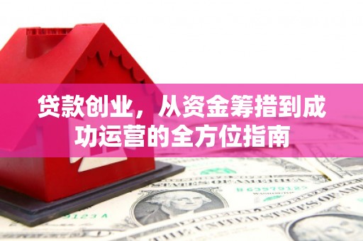渭城贷款创业，从资金筹措到成功运营的全方位指南