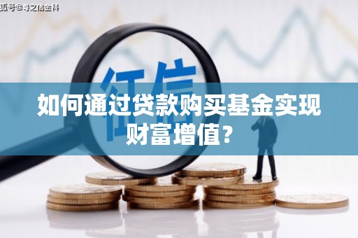 龙潭如何通过贷款购买基金实现财富增值？