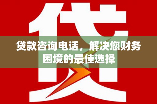 石楼贷款咨询电话，解决您财务困境的最佳选择