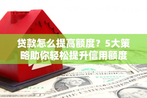新郑贷款怎么提高额度？5大策略助你轻松提升信用额度