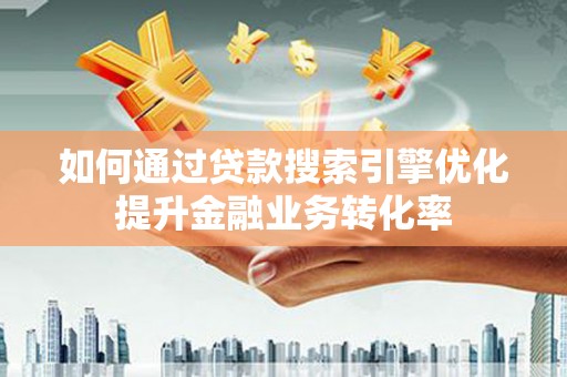南票如何通过贷款搜索引擎优化提升金融业务转化率