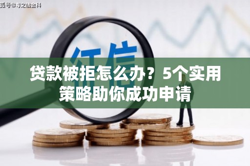 杜集贷款被拒怎么办？5个实用策略助你成功申请