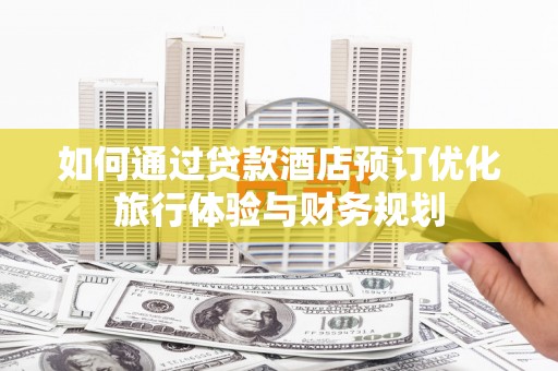 永清如何通过贷款酒店预订优化旅行体验与财务规划