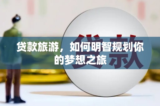 平舆贷款旅游，如何明智规划你的梦想之旅