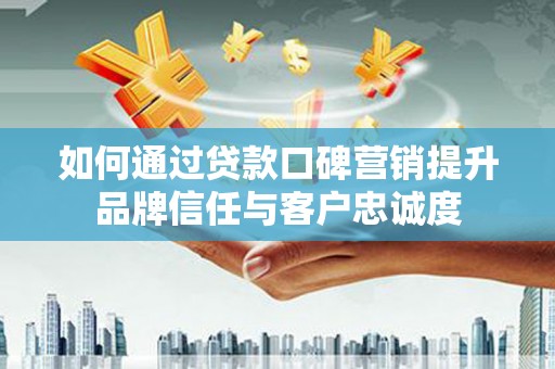 普兰店如何通过贷款口碑营销提升品牌信任与客户忠诚度