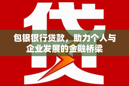 芬园包银银行贷款，助力个人与企业发展的金融桥梁