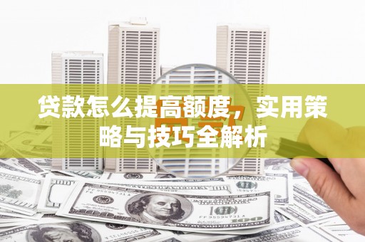 绥中贷款怎么提高额度，实用策略与技巧全解析