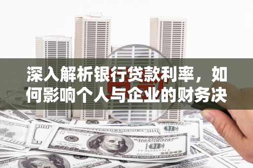 张掖深入解析银行贷款利率，如何影响个人与企业的财务决策