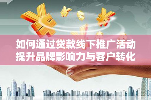 元长如何通过贷款线下推广活动提升品牌影响力与客户转化率
