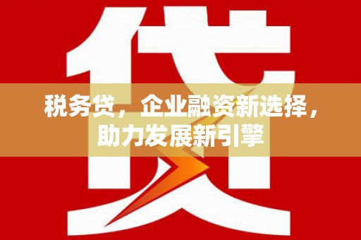 奉新税务贷，企业融资新选择，助力发展新引擎