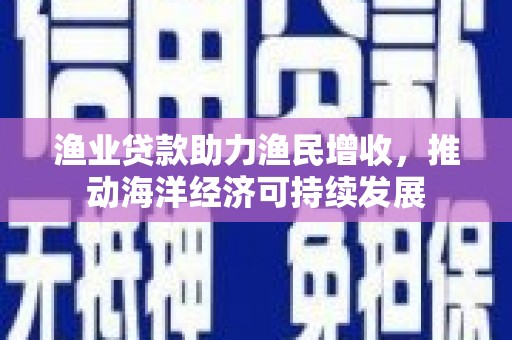 仑背渔业贷款助力渔民增收，推动海洋经济可持续发展