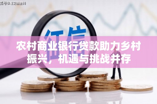 泉州农村商业银行贷款助力乡村振兴，机遇与挑战并存