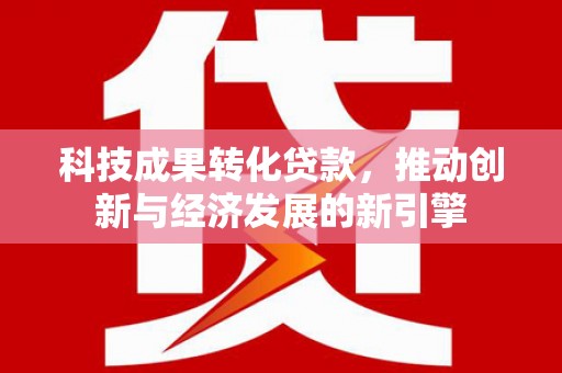 石鼓科技成果转化贷款，推动创新与经济发展的新引擎