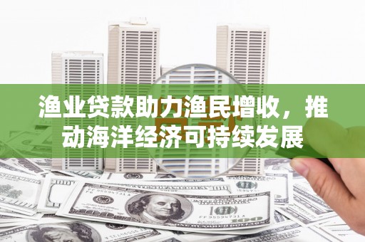 路桥渔业贷款助力渔民增收，推动海洋经济可持续发展