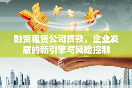 潼南融资租赁公司贷款，企业发展的新引擎与风险控制