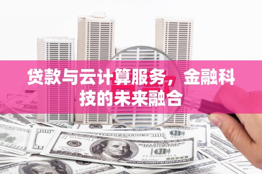 民勤贷款与云计算服务，金融科技的未来融合