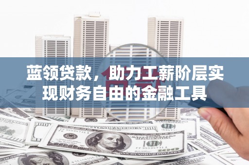 四子王旗蓝领贷款，助力工薪阶层实现财务自由的金融工具
