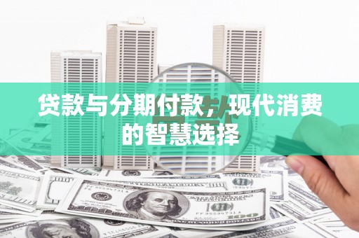 日喀则贷款与分期付款，现代消费的智慧选择