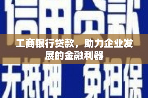马尔康工商银行贷款，助力企业发展的金融利器